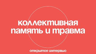 Коллективная память и травма. Воображаемые сообщества и идентичности. Открытое интервью.