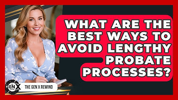 What Are The Best Ways To Avoid Lengthy Probate Processes? - The Gen X Rewind