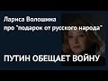 ПУТИН ОБЕЩАЕТ ВОЙНУ: Лариса Волошина про "подарок от русского народа"