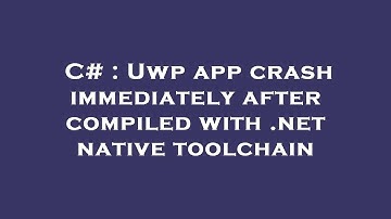 C# : Uwp app crash immediately after compiled with .net native toolchain