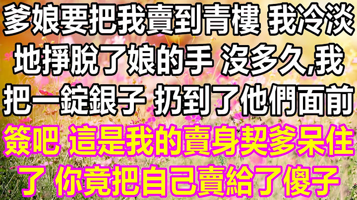 父母想把我卖到青楼，我冷漠地甩开母亲的手，不久后，我把一块银子扔到他们面前，快签字吧，这就是我的卖身契，父亲愣住了，没想到你居然把自己卖给了傻瓜。