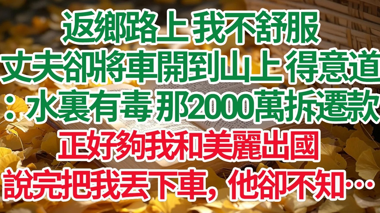返鄉路上 我不舒服，丈夫卻將車開到山上 得意道：水裏有毒 那2000萬拆遷款正好夠我和美麗出國，說完把我丟下車，他卻不知…#情感故事 #渣男 #離婚 #因果報應