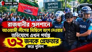 রাজধানীর গুলশানে আওয়ামী লীগের মিছিলে অংশ নেওয়ার অভিযোগে এখন পর্যন্ত ৩২ জনকে গ্রেফতার করেছে পুলিশ।