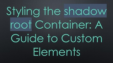 Styling the shadow root Container: A Guide to Custom Elements