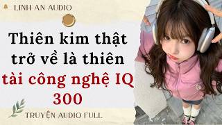 [TRUYỆN AUDIO] THIÊN KIM THẬT TRỞ VỀ  LÀ THIÊN TÀI CÔNG NGHỆ IQ 300 (FULL)|| LINH AN AUDIO