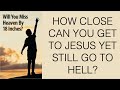 YOU CAN MISS HEAVEN BY 18 INCHES--HOW CLOSE CAN YOU GET TO JESUS YET STILL GO TO HELL?