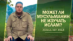 Может ли мусульманин не изучать Ислам?