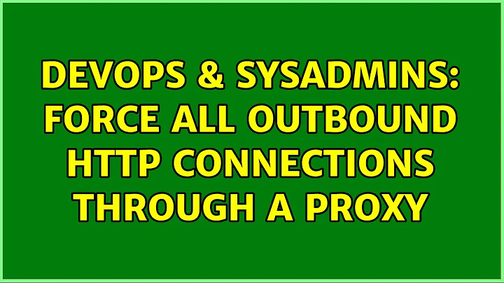 DevOps & SysAdmins: Force all outbound HTTP connections through a proxy (2 Solutions!!)