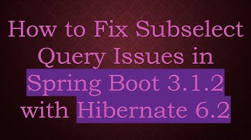 How to Fix Subselect Query Issues in Spring Boot 3.1.2 with Hibernate 6.2