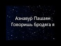 Азнавур Пашаян  -  Говоришь бродяга я (Текст)