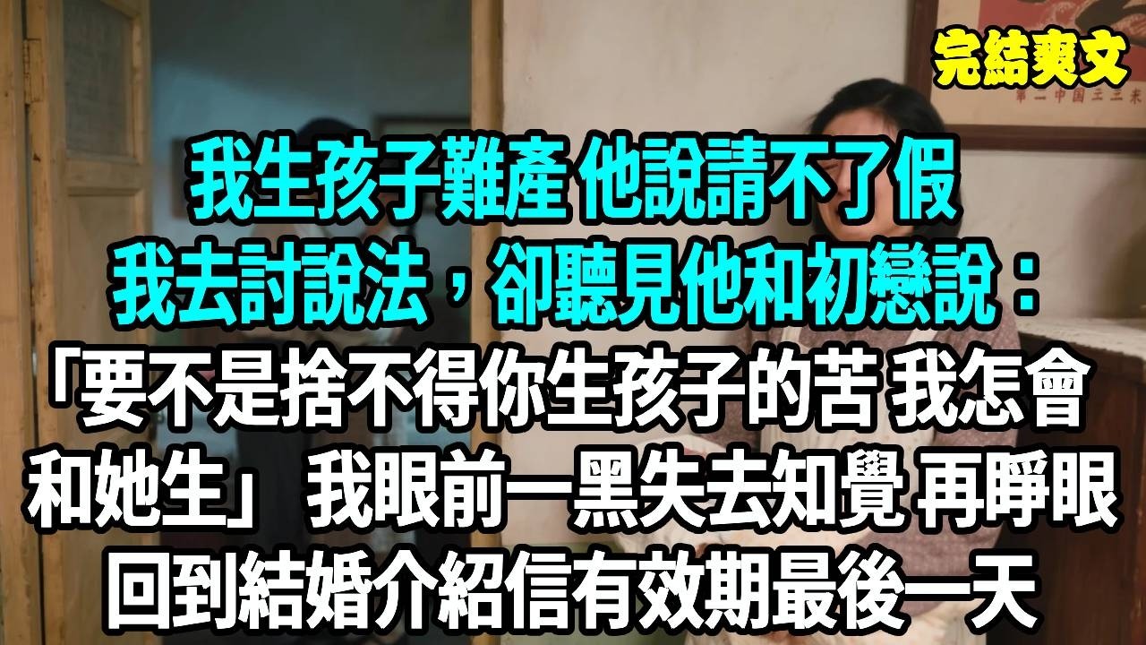 我生孩子難產 他說請不了假，我去討說法，卻聽見他和初戀說：要不是捨不得你生孩子的苦 我怎麼會和她生 我眼前一黑失去知覺 再睜眼回到結婚介紹信有效期最後一天#爽文#重生#原創