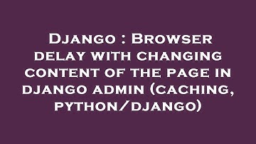Django : Browser delay with changing content of the page in django admin (caching, python/django)
