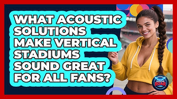 What Acoustic Solutions Make Vertical Stadiums Sound Great For All Fans? - Where the Fans Roar