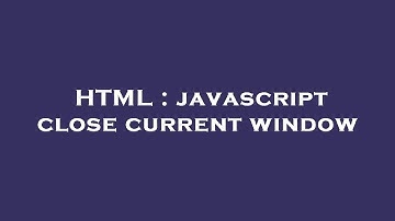 HTML : javascript close current window