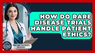 How Do Rare Disease Trials Handle Patient Ethics - Trials and Treatments Uncovered
