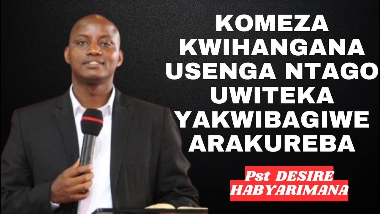 KOMEZA KWIHANGANA USENGA NTAGO UWITEKA YAKWIBAGIWE ARAKUREBA -- Pst DESIRE HABYARIMANA