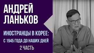 Андрей Ланьков. Иностранцы в Корее: с 1945 года до наших дней.  2 часть