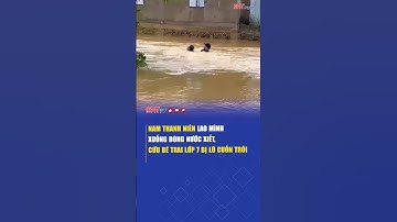 Nam thanh niên lao mình xuống dòng nước xiết, cứu bé trai lớp 7 bị lũ cuốn trôi
