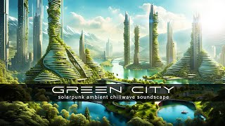 GREEN CITY - solarpunk ambient chillwave soundscape for relaxing and focusing on a hopeful future