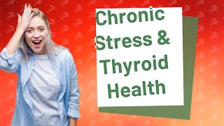 Can Chronic Stress Cause Thyroid Problems