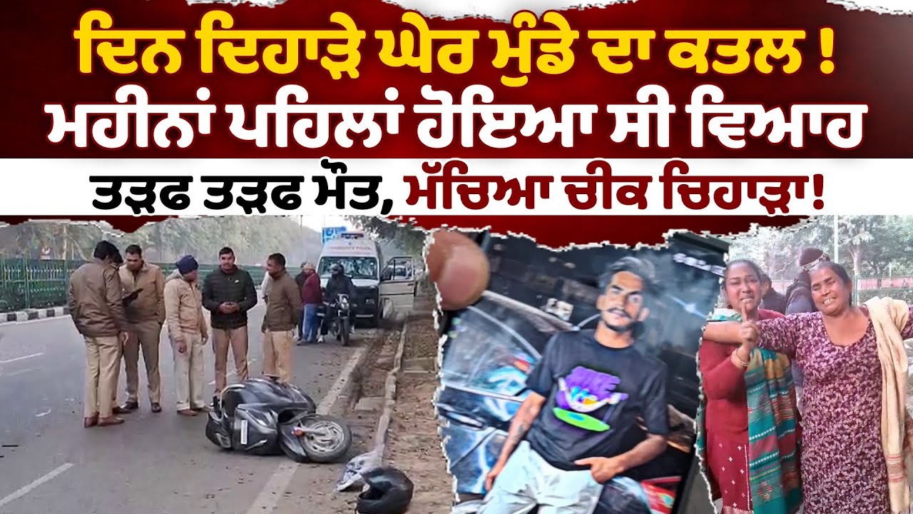 ਦਿਨ ਦਿਹਾੜੇ ਘੇਰ ਮੁੰਡੇ ਦਾ ਕਤਲ,ਮਹੀਨਾਂ ਪਹਿਲਾਂ ਹੋਇਆ ਸੀ ਵਿਆਹ,ਤੜਫ ਤੜਫ ਮੌਤ, ਮੱਚਿਆ ਚੀਕ ਚਿਹਾੜਾ!