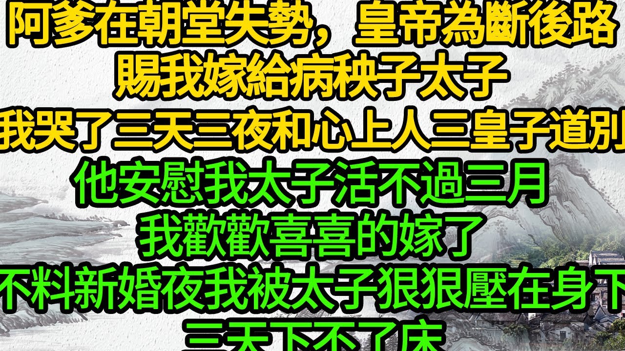 阿爹朝堂失勢，皇帝為斷後路，賜我嫁給病秧子太子，我哭了三天三夜和心上人三皇子道別，他安慰我太子活不過三月，我歡歡喜喜的嫁了，不料新婚夜夜我被太子狠狠壓在身下，三天下不了床