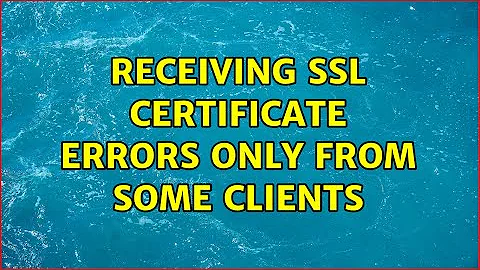 Receiving SSL certificate errors only from some clients (2 Solutions!!)