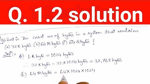Q. 1.2: What is the exact number of bytes in a system that contains (a) 32K bytes, (b) 64M bytes(c)