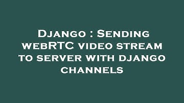 Django : Sending webRTC video stream to server with django channels
