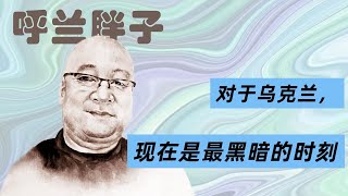 呼兰胖子：对于乌克兰，现在是最黑暗的时刻