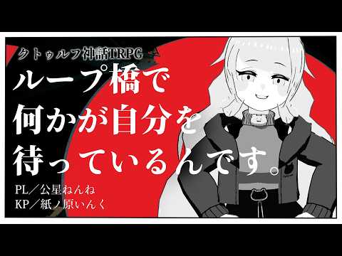 【クトゥルフ神話TRPG】「ループ橋で何かが自分を待っているんです。」 #ねんね橋【PL：公星ねんね／KP：紙ノ原いんく/Vtuber】