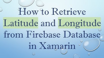 How to Retrieve Latitude and Longitude from Firebase Database in Xamarin