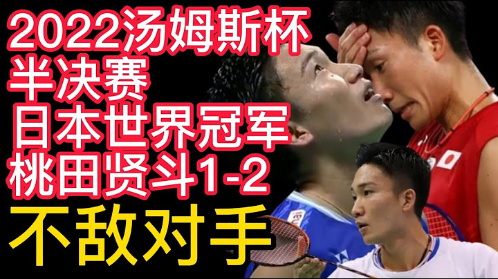 2022湯姆斯杯半決賽，日本世界冠軍桃田賢斗1-2不敵對手！BWF尤伯杯最新戰報，國羽火力全開展現最強戰鬥力，19次晉級決賽！ - 天天要聞