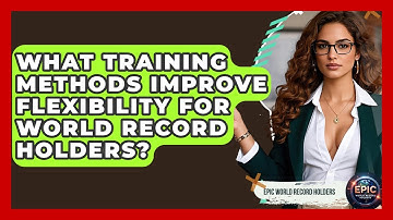 What Training Methods Improve Flexibility for World Record Holders? - Epic World Record Holders