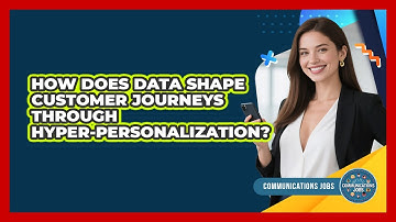 How Does Data Shape Customer Journeys Through Hyper-personalization? - Communications Jobs