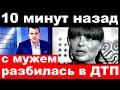 10 минут назад / с  мужем разбилась в дтп /Наташа Королева