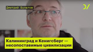 «Калининград и Кенигсберг - это несопоставимые цивилизации». Дмитрий Булатов