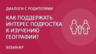 Как поддержать интерес подростка к изучению географии?