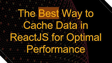 The Best Way to Cache Data in ReactJS for Optimal Performance