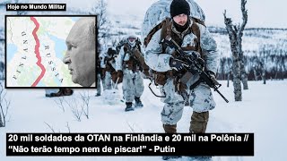 20 mil soldados da OTAN na Finlândia e 20 mil na Polônia - “Não terão tempo nem de piscar”, Putin