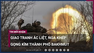Giao tranh ác liệt, Nga khép gọng kìm bao vây thành phố Bakhmut | VTC Now