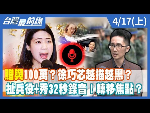 "贈與"100萬？徐巧芯越描越黑？扯兵役+秀32秒錄音！轉移焦點？【台灣最前線】2024.04.17(上)