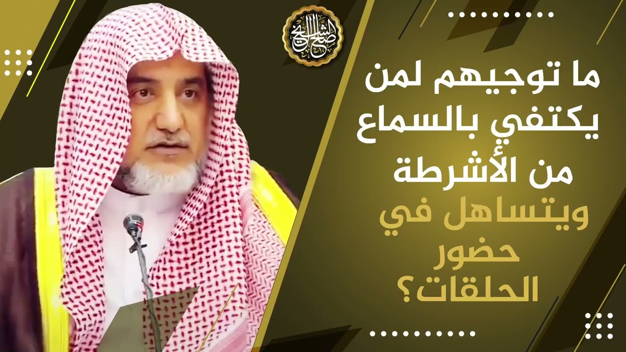 ما توجيهكم لمن يكتفي بالسماع من الأشرطة ويتساهل في حضور الحلقات؟