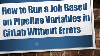 How to Run a Job Based on Pipeline Variables in GitLab Without Errors Wealth