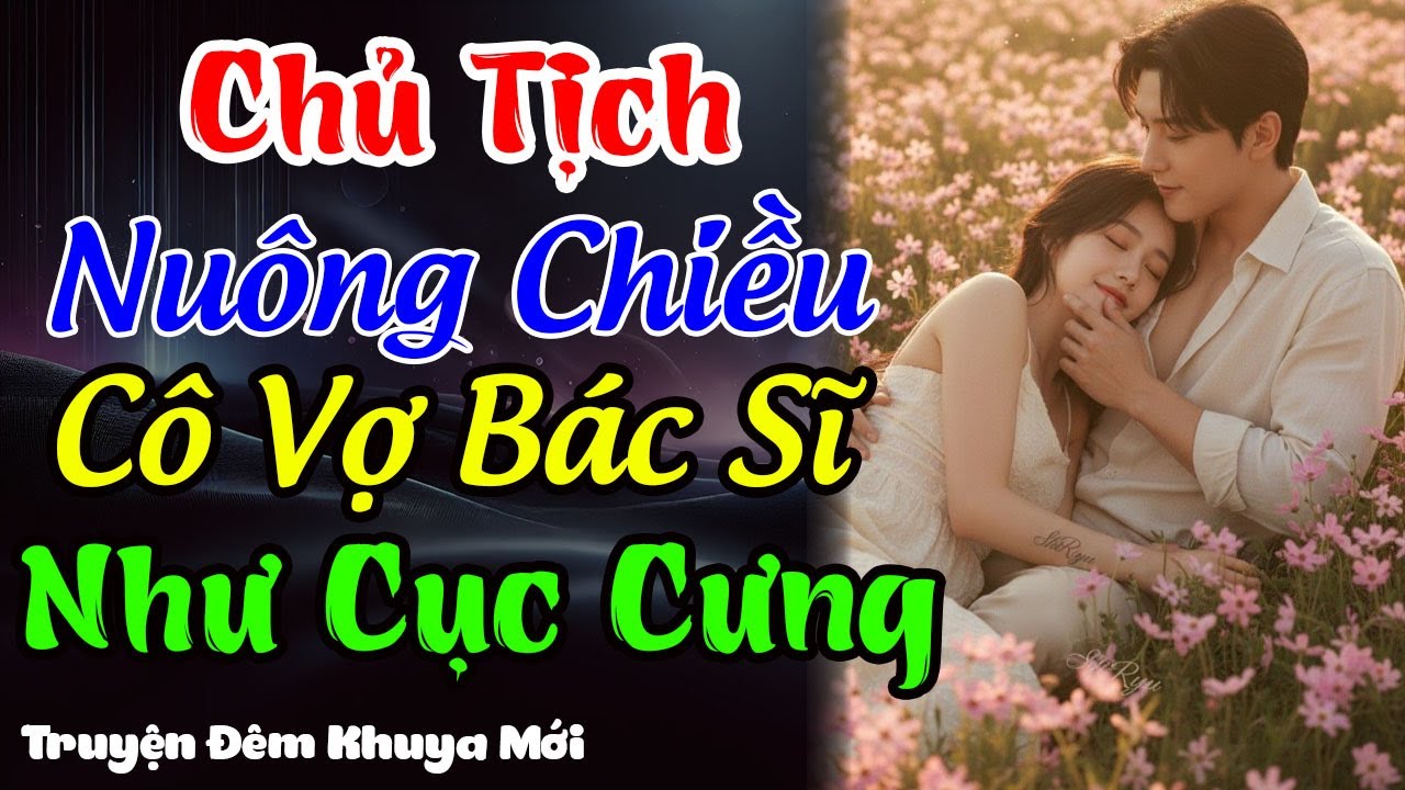 Chủ Tịch Nuông Chiều Cô Vợ Bác Sĩ Như Cục Cưng | Truyện Đêm Khuya Mới