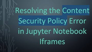 Resolving the Content Security Policy Error in Jupyter Notebook Iframes