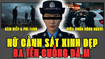 KỲ ÁN TRUNG QUỐC: NỮ CẢNH SÁT XINH ĐẸP ĐOẢN MỆNH - 3 TÊN ÁC NHÂN CUỒNG DÂM