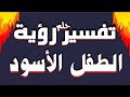 تفسير حلم رؤية الطفل الأسود في المنام للشاب والفتاة والرجل والمتزوجة وللحامل