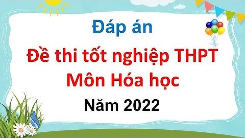 Đáp án đề thi tốt nghiệp THPT môn Hóa học năm 2022