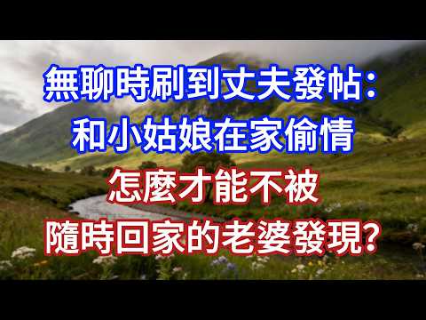 無聊時刷到丈夫發帖：和小姑娘在家偷情，怎麼才能不被隨時回家的老婆發現？#小說 #言情故事 #爽文 #情感故事